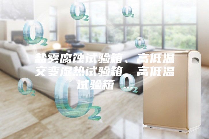 鹽霧腐蝕試驗箱、高低溫交變濕熱試驗箱、高低溫試驗箱 ...