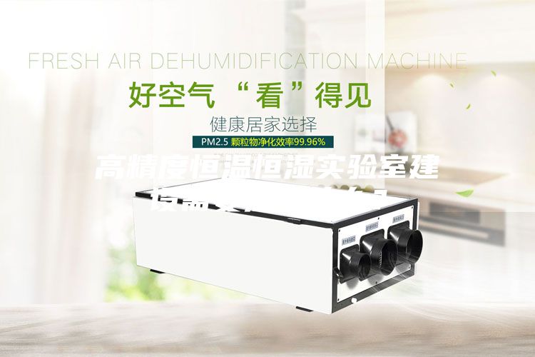 高精度恒溫恒濕實(shí)驗(yàn)室建設(shè)需要注意什么？