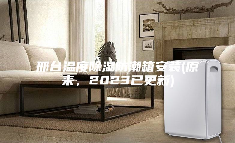 邢臺溫度除濕防潮箱安裝(原來，2023已更新)