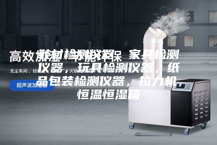 鞋材檢測儀器，家具檢測儀器，玩具檢測儀器，紙品包裝檢測儀器，拉力機，恒溫恒濕箱