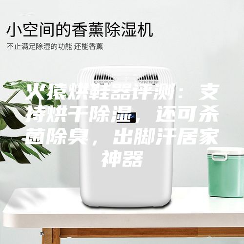 火猿烘鞋器評測:支持烘干除濕,還可殺菌除臭,出腳汗居家神器