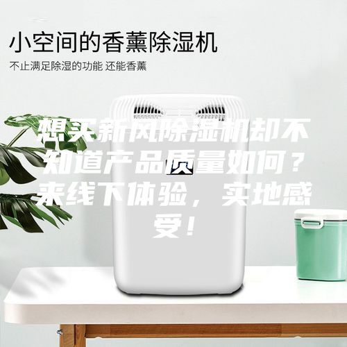 想買新風(fēng)除濕機(jī)卻不知道產(chǎn)品質(zhì)量如何？來(lái)線下體驗(yàn)，實(shí)地感受！