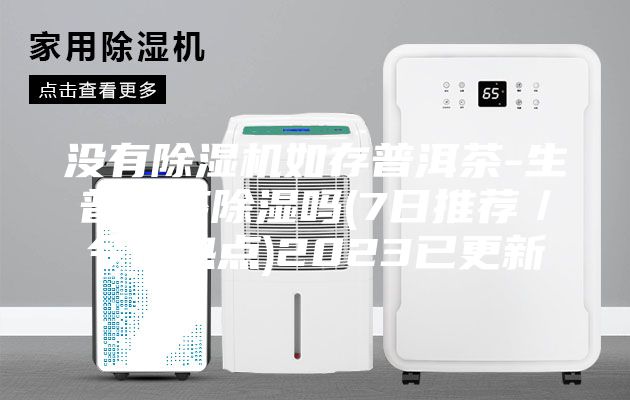 沒有除濕機(jī)如存普洱茶-生普洱茶除濕嗎(7日推薦／今日熱點(diǎn))2023已更新