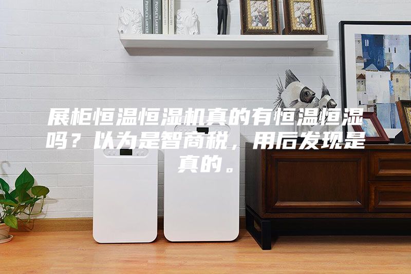 展柜恒溫恒濕機真的有恒溫恒濕嗎?以為是智商稅,用后發現是真的。