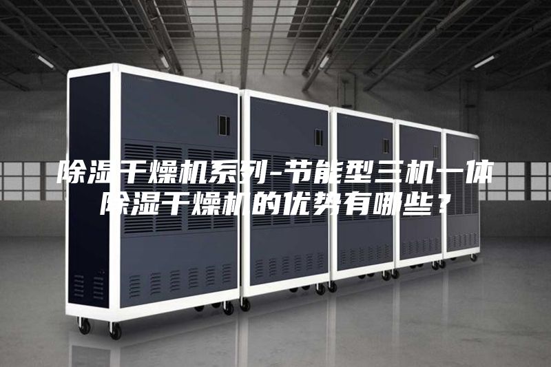 除濕干燥機系列-節能型三機一體除濕干燥機的優勢有哪些？