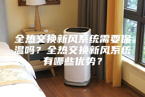 全熱交換新風系統(tǒng)需要保溫嗎？全熱交換新風系統(tǒng)有哪些優(yōu)勢？