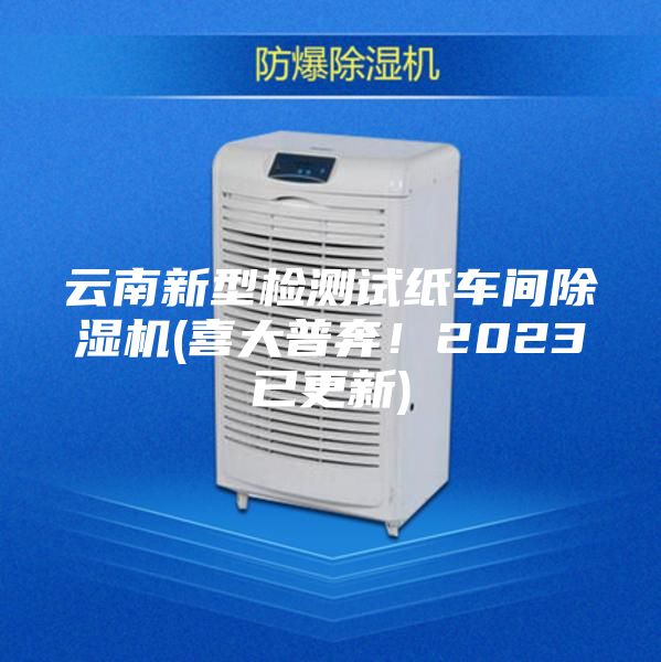 云南新型檢測試紙車間除濕機(喜大普奔！2023已更新)