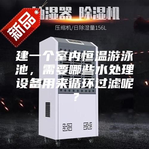 建一個室內恒溫游泳池，需要哪些水處理設備用來循環過濾呢？