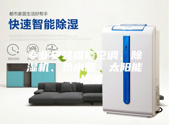 專業(yè)安裝維修空調(diào)、除濕機(jī)、熱水器、太陽能、冷庫