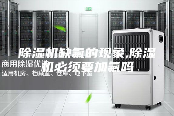 除濕機缺氟的現(xiàn)象,除濕機必須要加氟嗎
