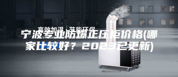 寧波專業(yè)防爆正壓柜價格(哪家比較好？2023已更新)