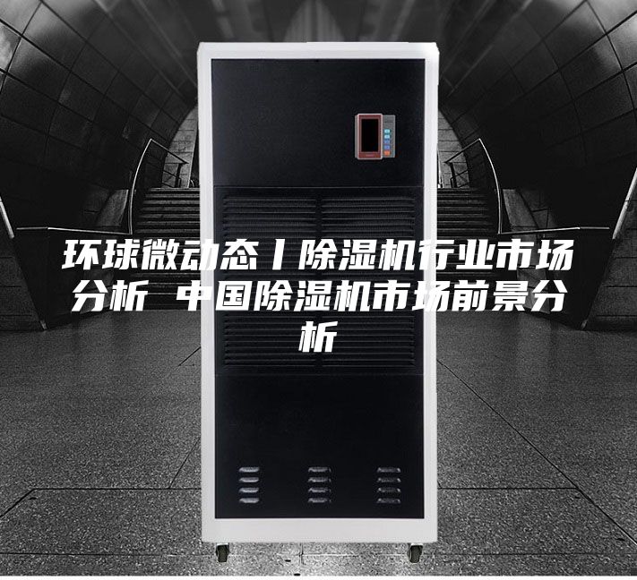 環球微動態丨除濕機行業市場分析 中國除濕機市場前景分析