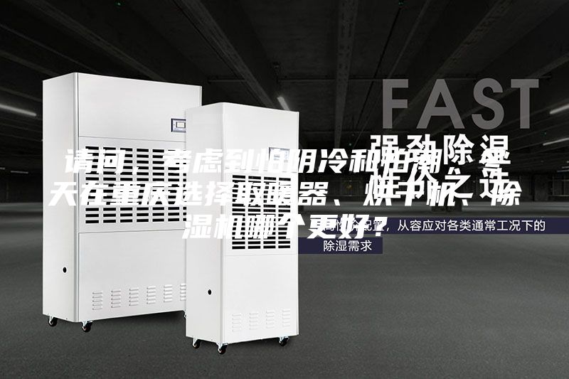 請(qǐng)問(wèn)，考慮到怕陰冷和怕潮，冬天在重慶選擇取暖器、烘干機(jī)、除濕機(jī)哪個(gè)更好？