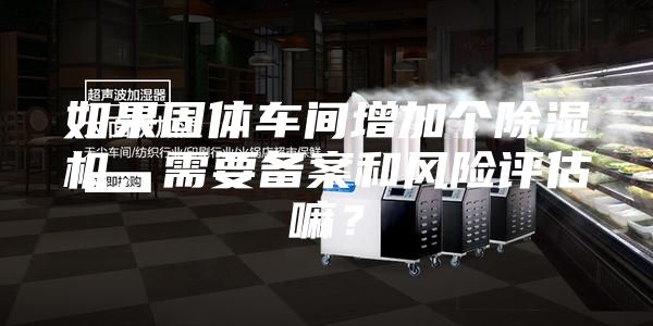 如果固體車間增加個(gè)除濕機(jī),需要備案和風(fēng)險(xiǎn)評(píng)估嘛?