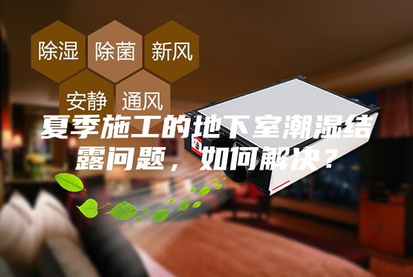 夏季施工的地下室潮濕結露問題，如何解決？