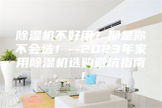 除濕機不好用？那是你不會選！--2023年家用除濕機選購避坑指南！