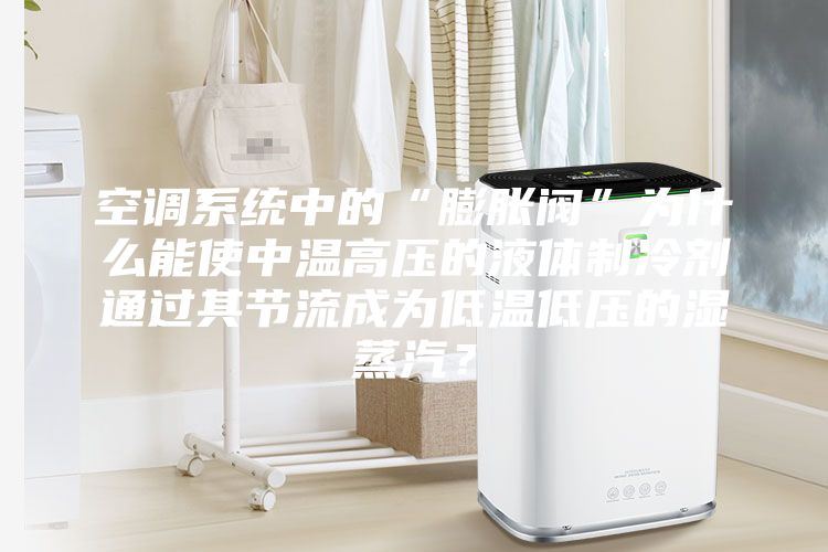 空調系統中的“膨脹閥”為什么能使中溫高壓的液體制冷劑通過其節流成為低溫低壓的濕蒸汽？