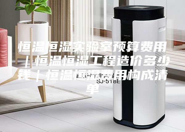 恒溫恒濕實驗室預算費用|恒溫恒濕工程造價多少錢|恒溫恒濕費用構成清單