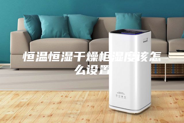 恒溫恒濕干燥柜濕度該怎么設置