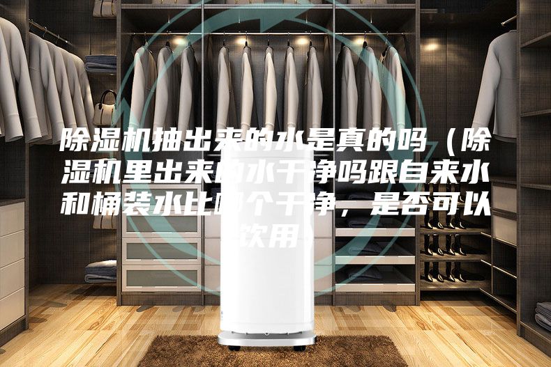 除濕機抽出來的水是真的嗎（除濕機里出來的水干凈嗎跟自來水和桶裝水比哪個干凈，是否可以飲用）
