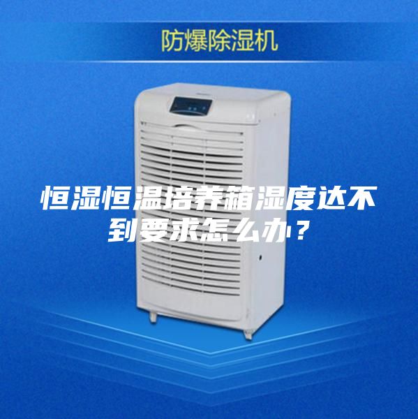 恒濕恒溫培養箱濕度達不到要求怎么辦?