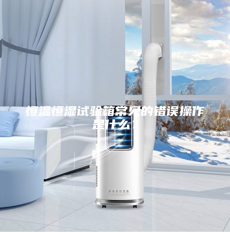 恒溫恒濕試驗箱常見的錯誤操作是什么？