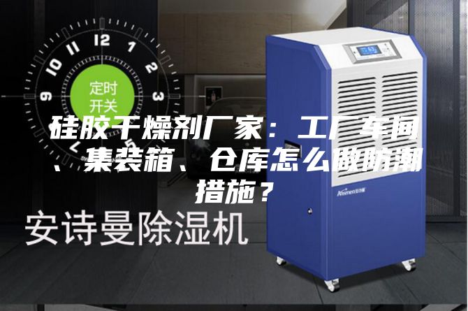 硅膠干燥劑廠家：工廠車間、集裝箱、倉庫怎么做防潮措施？