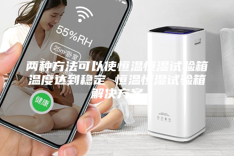 兩種方法可以使恒溫恒濕試驗箱溫度達到穩定 恒溫恒濕試驗箱解決方案