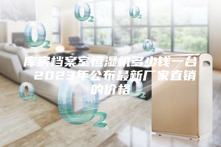 庫房檔案室恒濕機(jī)多少錢一臺(tái) 2023年公布最新廠家直銷的價(jià)格