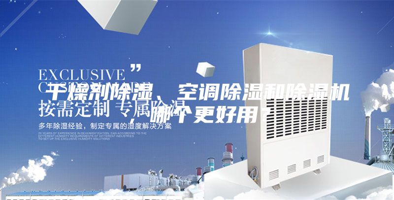 干燥劑除濕、空調(diào)除濕和除濕機(jī)，哪個(gè)更好用？