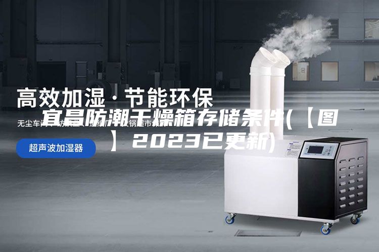 宜昌防潮干燥箱存儲條件(【圖】2023已更新)