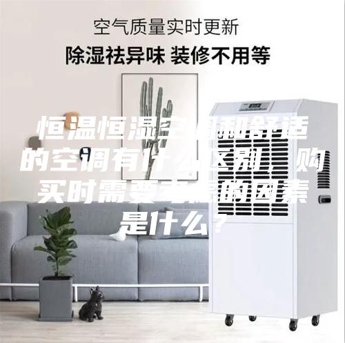 恒溫恒濕空調(diào)和舒適的空調(diào)有什么區(qū)別，購買時(shí)需要考慮的因素是什么？