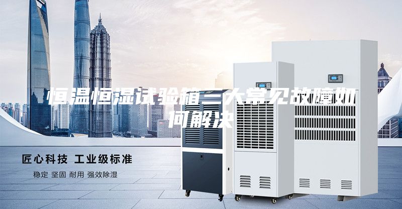 恒溫恒濕試驗箱三大常見故障如何解決
