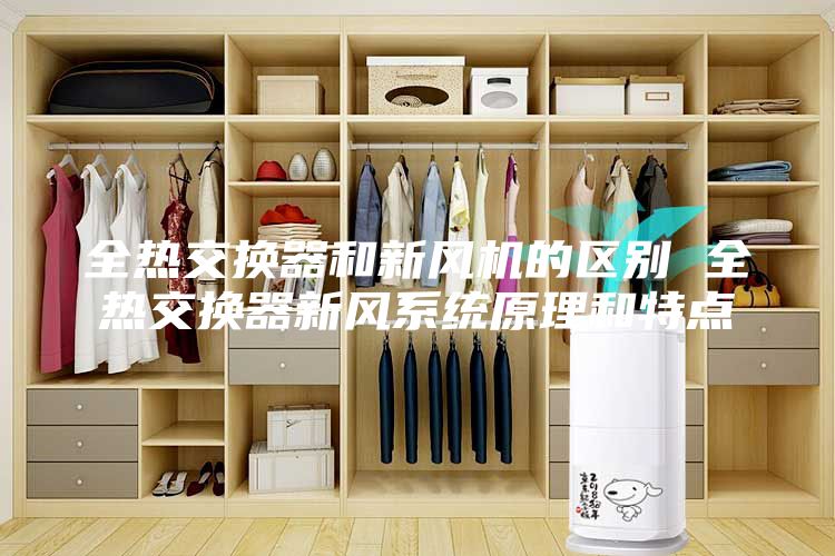 全熱交換器和新風(fēng)機的區(qū)別 全熱交換器新風(fēng)系統(tǒng)原理和特點
