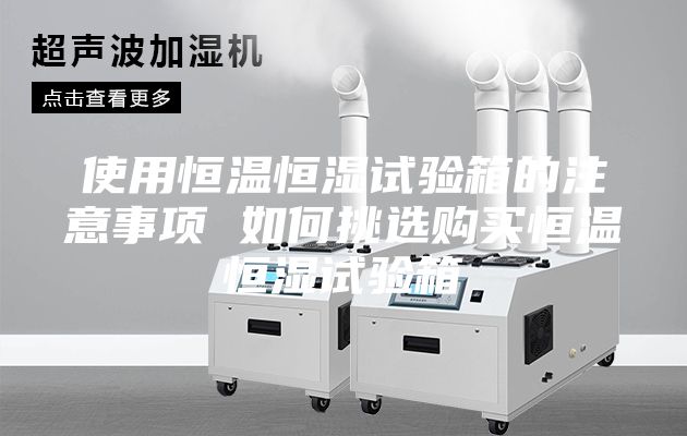 使用恒溫恒濕試驗箱的注意事項 如何挑選購買恒溫恒濕試驗箱