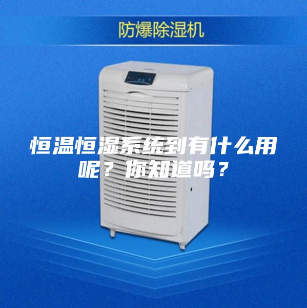 恒溫恒濕系統到有什么用呢?你知道嗎?