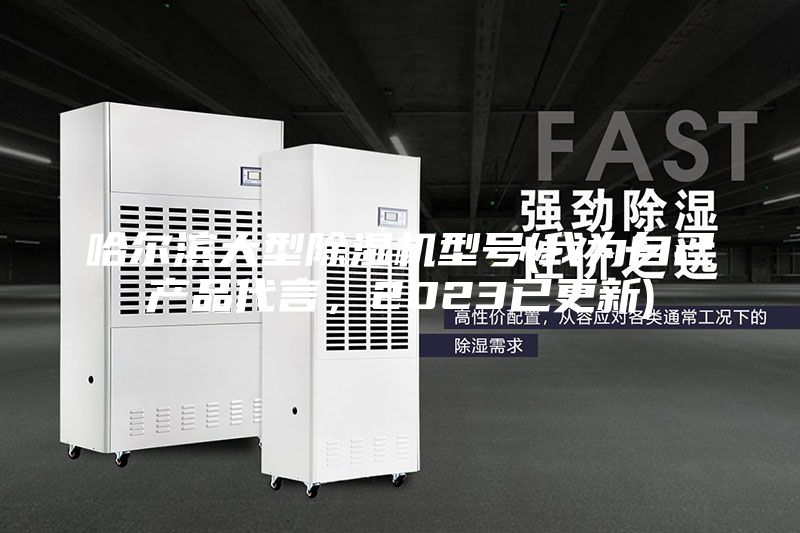 哈爾濱大型除濕機型號(我為自己產品代言,2023已更新)
