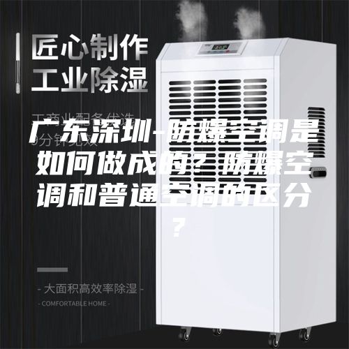 廣東深圳-防爆空調是如何做成的?防爆空調和普通空調的區分?