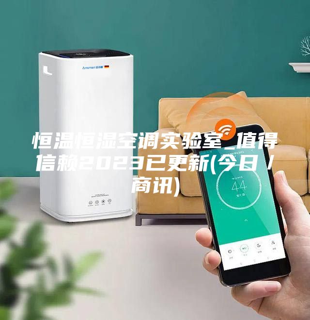 恒溫恒濕空調(diào)實驗室_值得信賴2023已更新(今日/商訊)