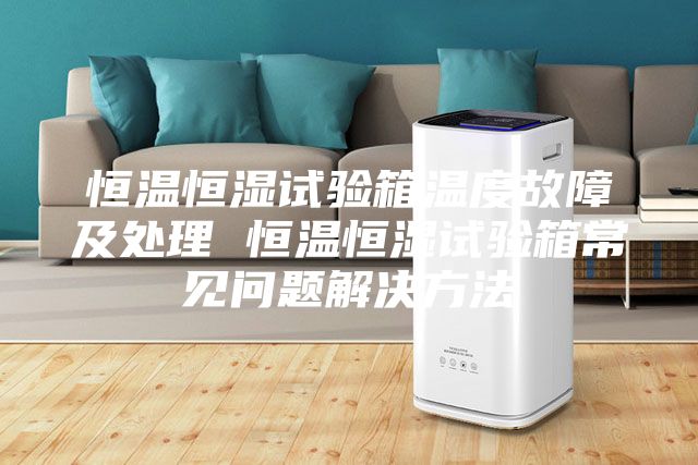 恒溫恒濕試驗(yàn)箱溫度故障及處理 恒溫恒濕試驗(yàn)箱常見(jiàn)問(wèn)題解決方法
