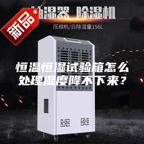 恒溫恒濕試驗箱怎么處理濕度降不下來？