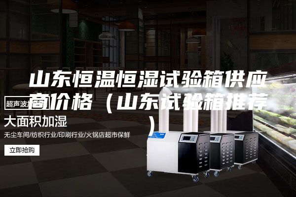 山東恒溫恒濕試驗(yàn)箱供應(yīng)商價(jià)格（山東試驗(yàn)箱推薦）