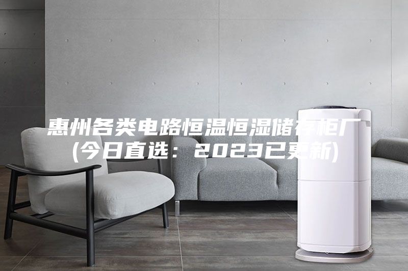 惠州各類電路恒溫恒濕儲存柜廠(今日直選:2023已更新)