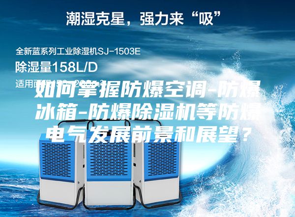 如何掌握防爆空調-防爆冰箱-防爆除濕機等防爆電氣發展前景和展望？