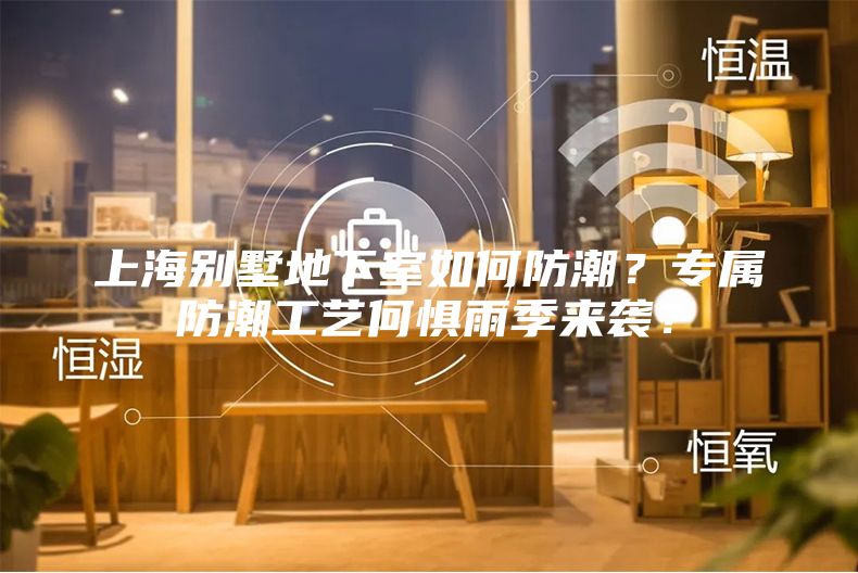 上海別墅地下室如何防潮？專屬防潮工藝何懼雨季來襲？