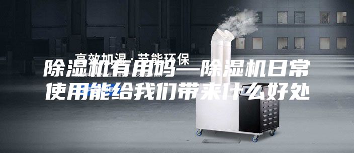 除濕機(jī)有用嗎—除濕機(jī)日常使用能給我們帶來(lái)什么好處