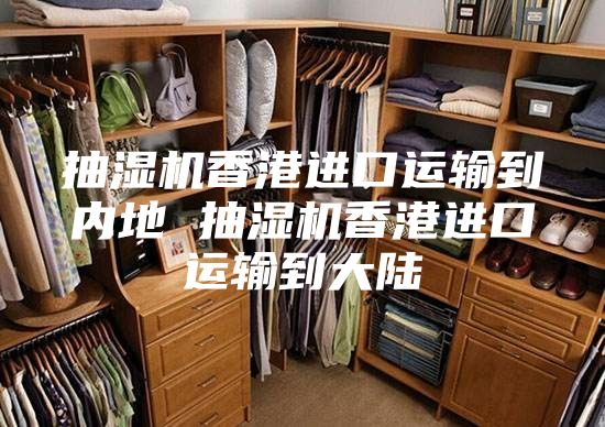 抽濕機香港進口運輸到內地 抽濕機香港進口運輸到大陸