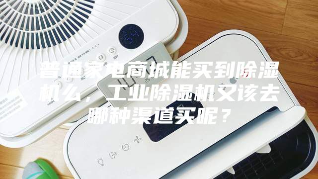 普通家電商城能買到除濕機么，工業除濕機又該去哪種渠道買呢？
