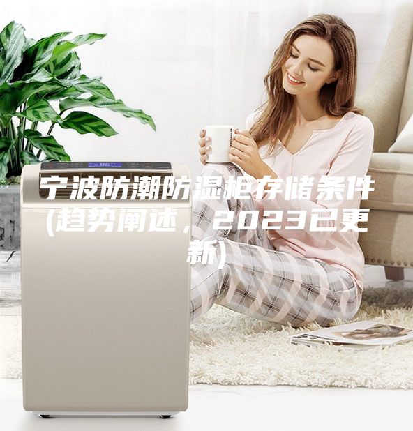 寧波防潮防濕柜存儲條件(趨勢闡述，2023已更新)