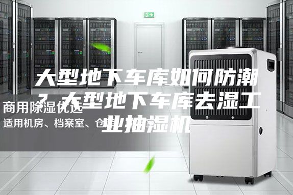 大型地下車(chē)庫(kù)如何防潮？大型地下車(chē)庫(kù)去濕工業(yè)抽濕機(jī)